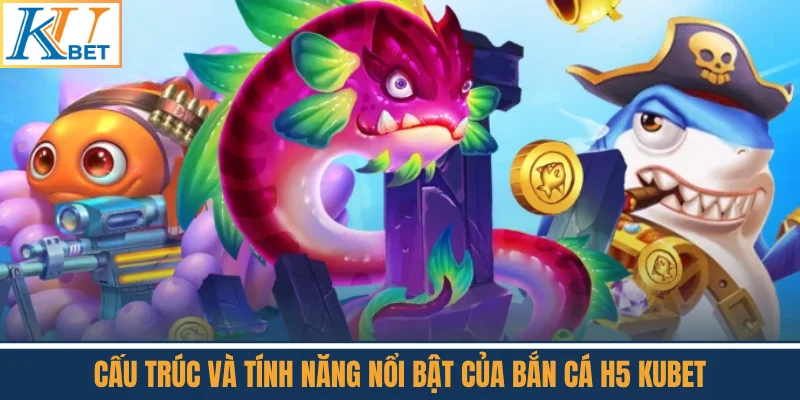 Cấu Trúc Và Tính Năng Nổi Bật Của Bắn Cá H5 Kubet