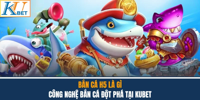 Bắn Cá H5 Là Gì - Công Nghệ Bắn Cá Đột Phá Tại Kubet