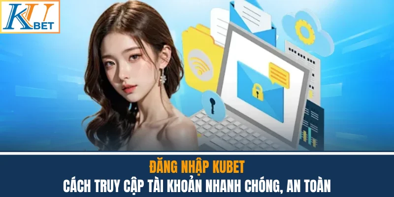 Đăng Nhập Kubet - Cách Truy Cập Tài Khoản Nhanh Chóng