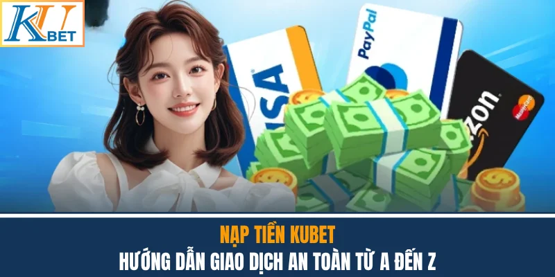 Nạp Tiền Kubet - Hướng Dẫn Giao Dịch An Toàn Từ A Đến Z