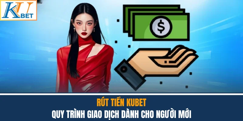 Rút Tiền Kubet - Quy Trình Giao Dịch Dành Cho Người Mới