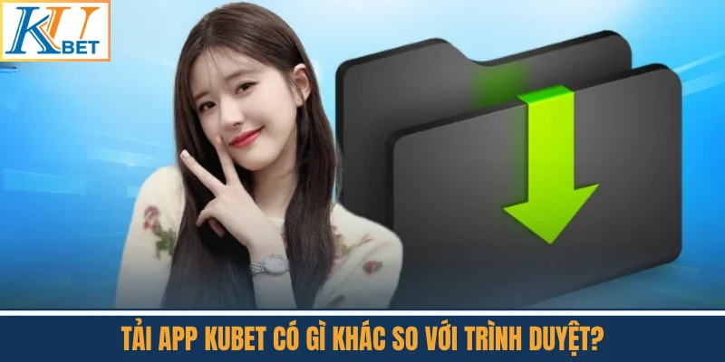 Tải App Kubet Có Gì Khác So Với Trình Duyệt?